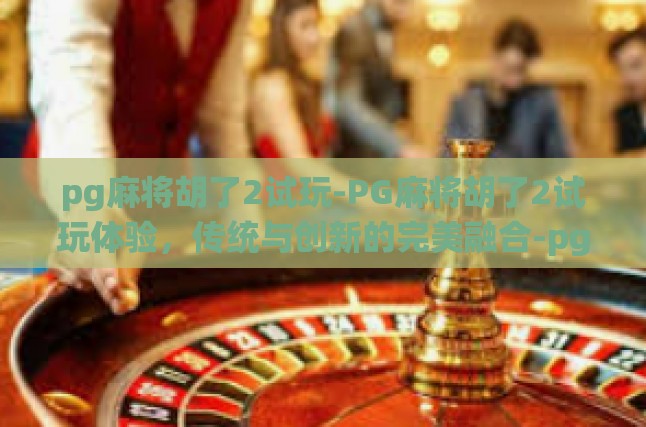 pg麻将胡了2试玩-PG麻将胡了2试玩体验，传统与创新的完美融合-pg麻将胡了2试玩