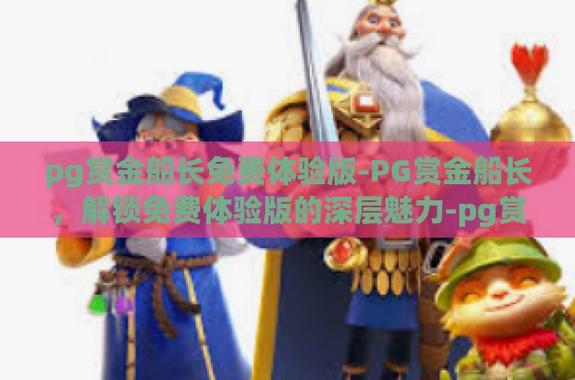 pg赏金船长免费体验版-PG赏金船长，解锁免费体验版的深层魅力-pg赏金船长免费体验版