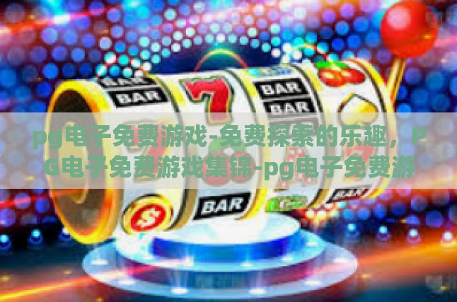 pg电子免费游戏-免费探索的乐趣，PG电子免费游戏集锦-pg电子免费游戏