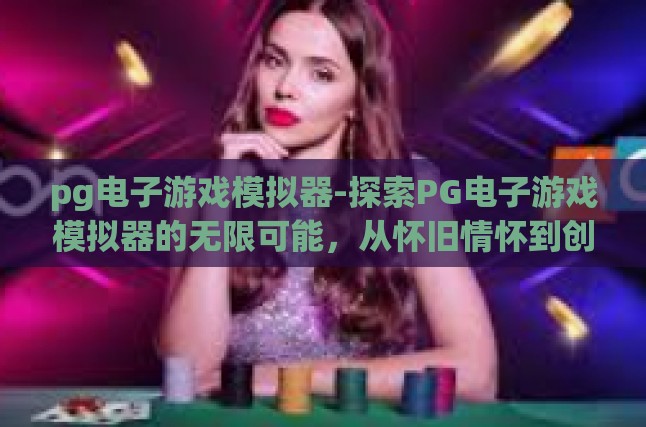 pg电子游戏模拟器-探索PG电子游戏模拟器的无限可能，从怀旧情怀到创新体验-pg电子游戏模拟器