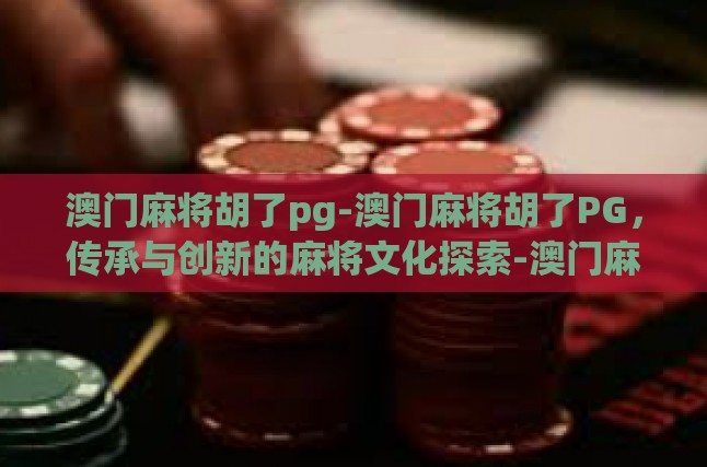 澳门麻将胡了pg-澳门麻将胡了PG，传承与创新的麻将文化探索-澳门麻将胡了pg