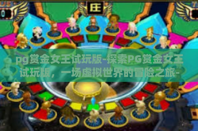pg赏金女王试玩版-探索PG赏金女王试玩版，一场虚拟世界的冒险之旅-pg赏金女王试玩版