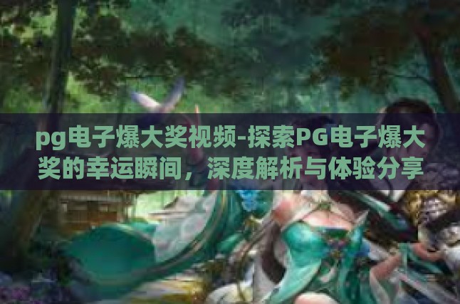 pg电子爆大奖视频-探索PG电子爆大奖的幸运瞬间，深度解析与体验分享-pg电子爆大奖视频