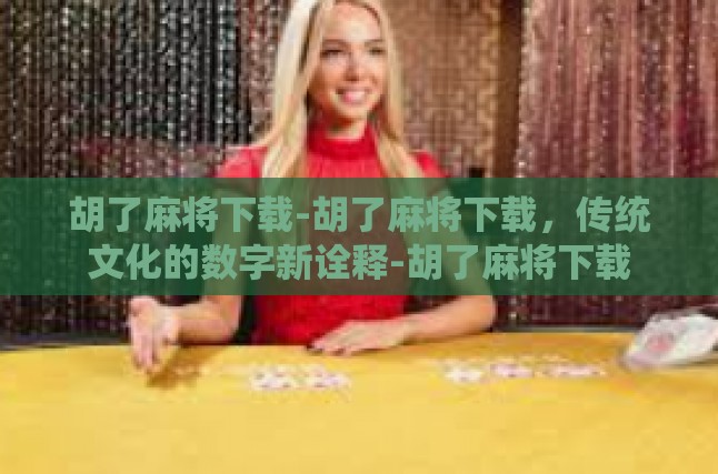 胡了麻将下载-胡了麻将下载，传统文化的数字新诠释-胡了麻将下载