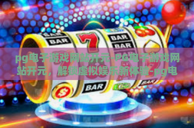 pg电子游戏网站开元-PG电子游戏网站开元，解锁虚拟娱乐新体验-pg电子游戏网站开元
