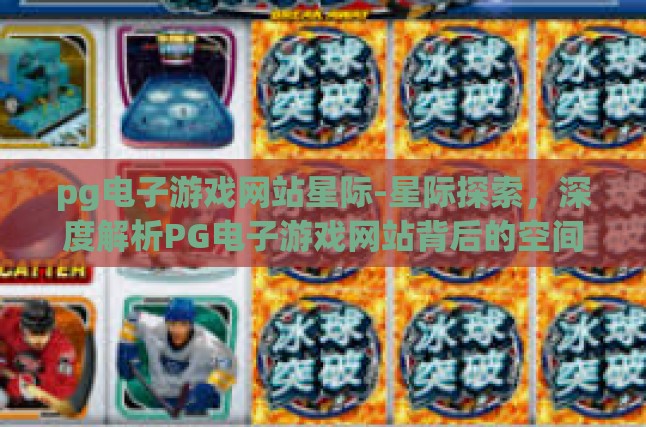 pg电子游戏网站星际-星际探索，深度解析PG电子游戏网站背后的空间冒险-pg电子游戏网站星际