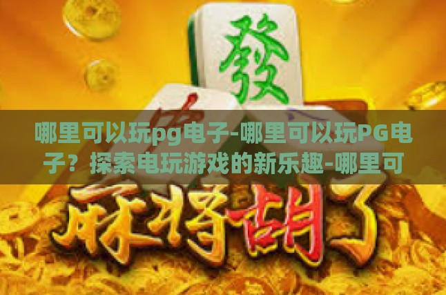 哪里可以玩pg电子-哪里可以玩PG电子？探索电玩游戏的新乐趣-哪里可以玩pg电子
