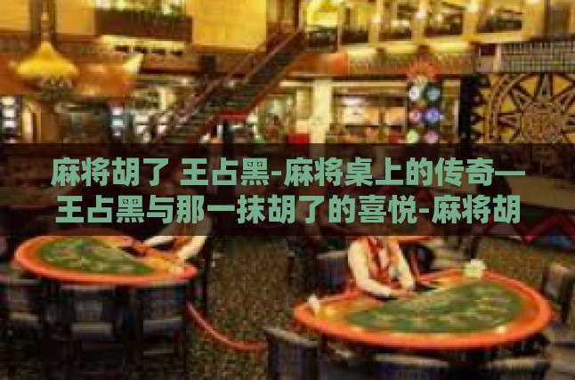 麻将胡了 王占黑-麻将桌上的传奇—王占黑与那一抹胡了的喜悦-麻将胡了 王占黑