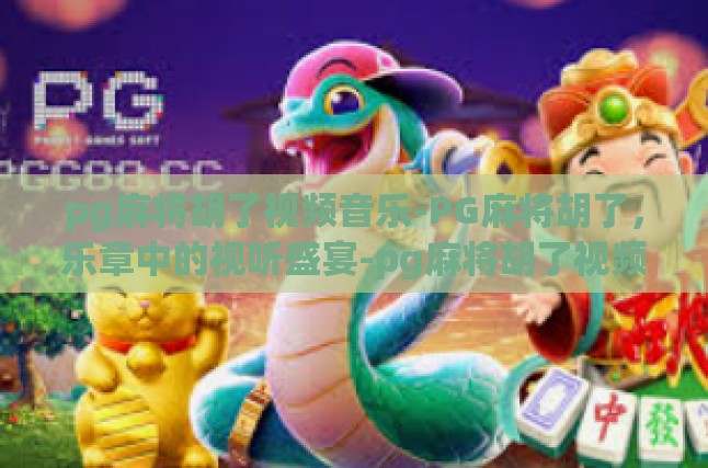 pg麻将胡了视频音乐-PG麻将胡了，乐章中的视听盛宴-pg麻将胡了视频音乐