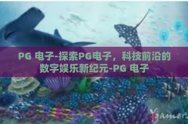 PG 电子-探索PG电子，科技前沿的数字娱乐新纪元-PG 电子
