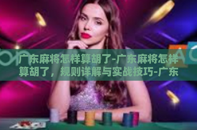 广东麻将怎样算胡了-广东麻将怎样算胡了，规则详解与实战技巧-广东麻将怎样算胡了