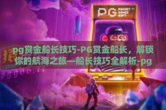 pg赏金船长技巧-PG赏金船长，解锁你的航海之旅—船长技巧全解析-pg赏金船长技巧