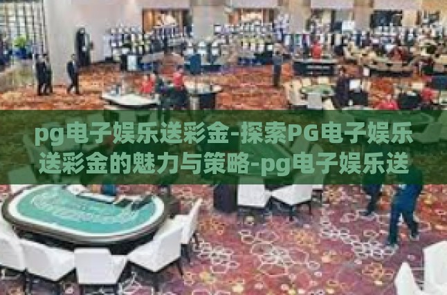 pg电子娱乐送彩金-探索PG电子娱乐送彩金的魅力与策略-pg电子娱乐送彩金