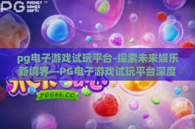 pg电子游戏试玩平台-探索未来娱乐新境界—PG电子游戏试玩平台深度体验与评测-pg电子游戏试玩平台