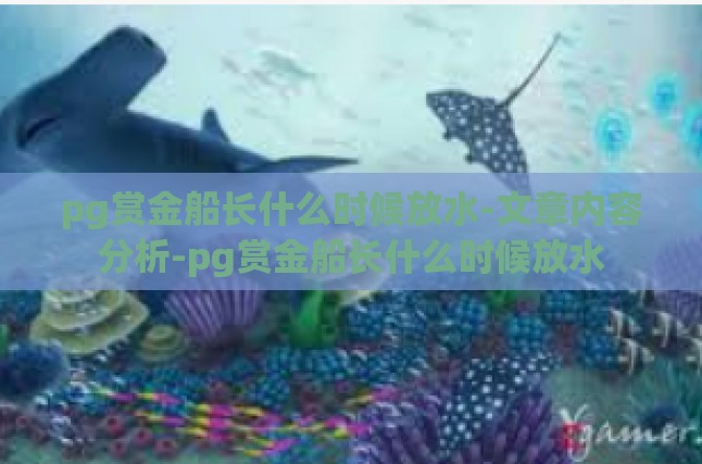 pg赏金船长什么时候放水-文章内容分析-pg赏金船长什么时候放水