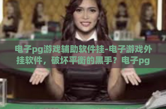 电子pg游戏辅助软件挂-电子游戏外挂软件，破坏平衡的黑手？电子pg游戏辅助软件挂