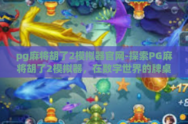 pg麻将胡了2模拟器官网-探索PG麻将胡了2模拟器，在数字世界的牌桌博弈艺术-pg麻将胡了2模拟器官网