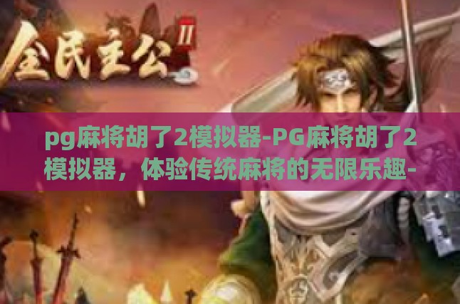 pg麻将胡了2模拟器-PG麻将胡了2模拟器，体验传统麻将的无限乐趣-pg麻将胡了2模拟器