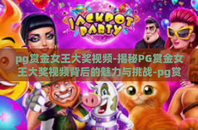 pg赏金女王大奖视频-揭秘PG赏金女王大奖视频背后的魅力与挑战-pg赏金女王大奖视频
