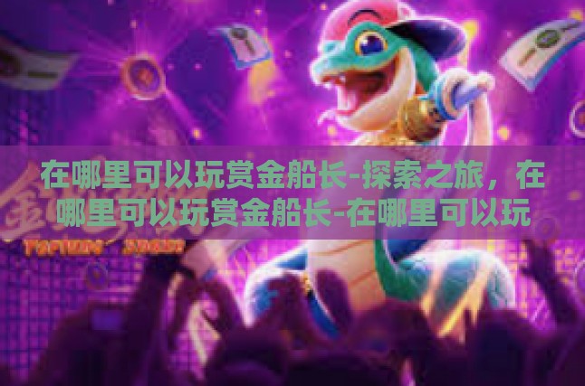 在哪里可以玩赏金船长-探索之旅，在哪里可以玩赏金船长-在哪里可以玩赏金船长