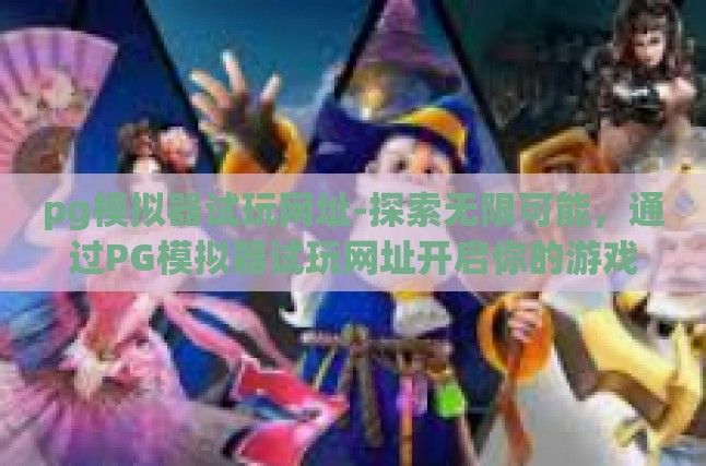 pg模拟器试玩网址-探索无限可能，通过PG模拟器试玩网址开启你的游戏新篇章-pg模拟器试玩网址