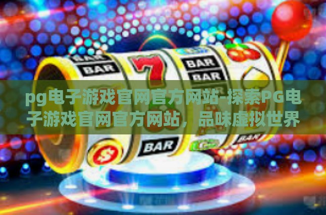 pg电子游戏官网官方网站-探索PG电子游戏官网官方网站，品味虚拟世界的魅力与规则-pg电子游戏官网官方网站