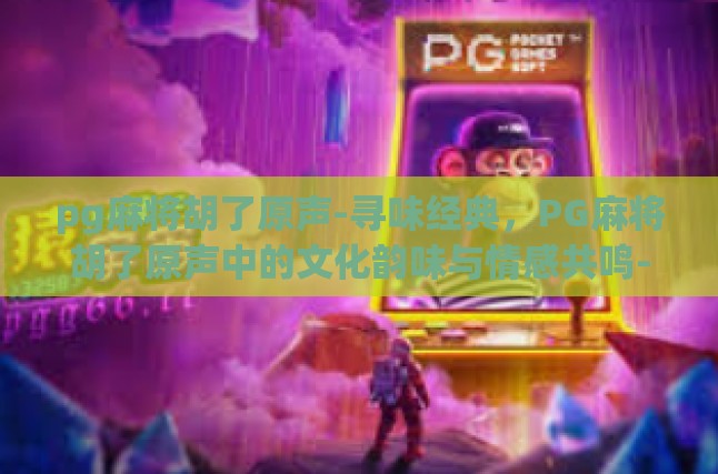 pg麻将胡了原声-寻味经典，PG麻将胡了原声中的文化韵味与情感共鸣-pg麻将胡了原声