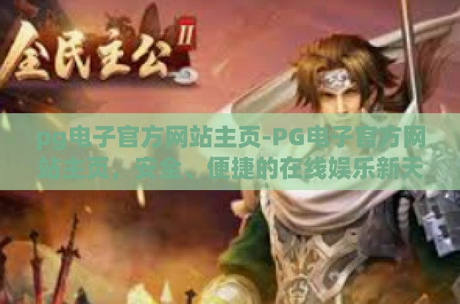 pg电子官方网站主页-PG电子官方网站主页，安全、便捷的在线娱乐新天地-pg电子官方网站主页