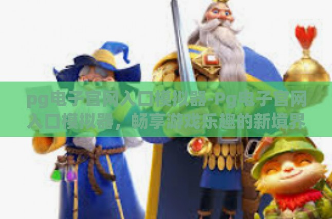 pg电子官网入口模拟器-Pg电子官网入口模拟器，畅享游戏乐趣的新境界-pg电子官网入口模拟器