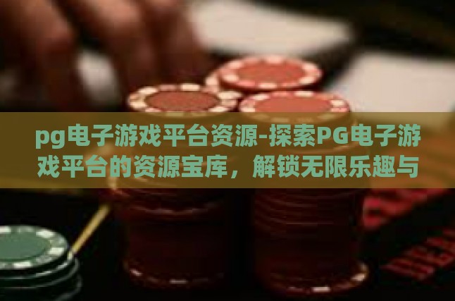 pg电子游戏平台资源-探索PG电子游戏平台的资源宝库，解锁无限乐趣与益处-pg电子游戏平台资源