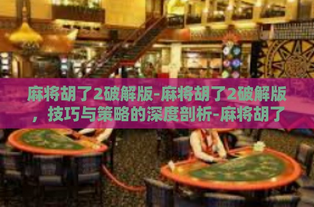 麻将胡了2破解版-麻将胡了2破解版，技巧与策略的深度剖析-麻将胡了2破解版