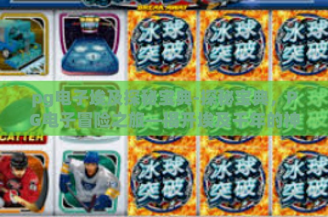 pg电子埃及探秘宝典-探秘宝典，PG电子冒险之旅—揭开埃及千年的神秘面纱-pg电子埃及探秘宝典