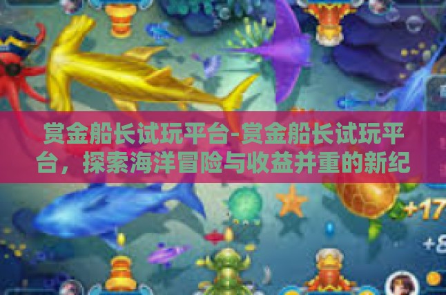 赏金船长试玩平台-赏金船长试玩平台，探索海洋冒险与收益并重的新纪元-赏金船长试玩平台