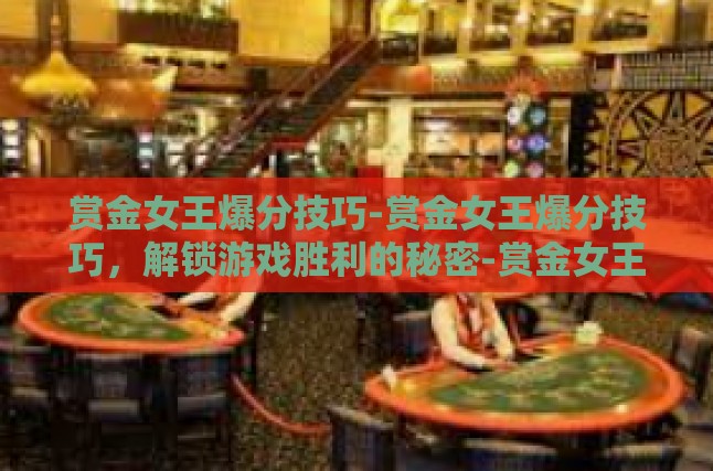 赏金女王爆分技巧-赏金女王爆分技巧，解锁游戏胜利的秘密-赏金女王爆分技巧