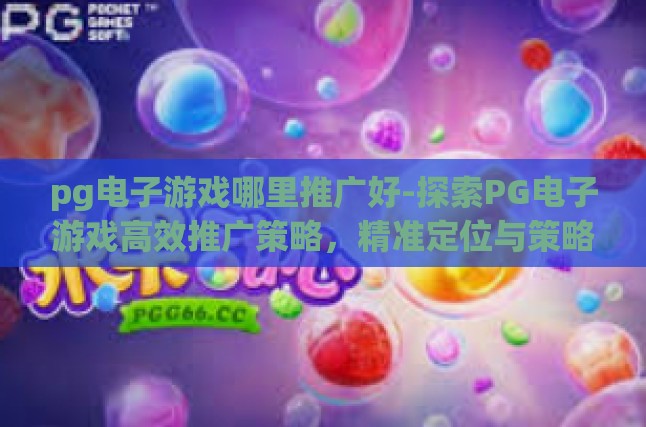 pg电子游戏哪里推广好-探索PG电子游戏高效推广策略，精准定位与策略实施-pg电子游戏哪里推广好