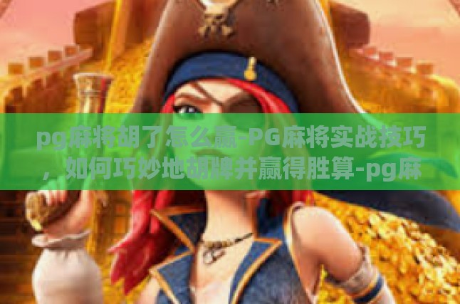 pg麻将胡了怎么赢-PG麻将实战技巧，如何巧妙地胡牌并赢得胜算-pg麻将胡了怎么赢