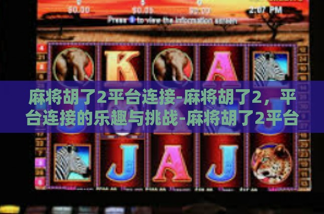 麻将胡了2平台连接-麻将胡了2，平台连接的乐趣与挑战-麻将胡了2平台连接