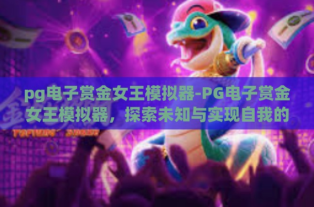 pg电子赏金女王模拟器-PG电子赏金女王模拟器，探索未知与实现自我的奇幻之旅-pg电子赏金女王模拟器