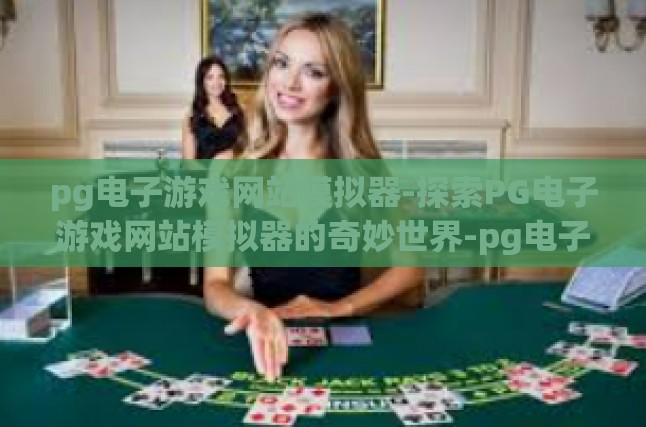 pg电子游戏网站模拟器-探索PG电子游戏网站模拟器的奇妙世界-pg电子游戏网站模拟器