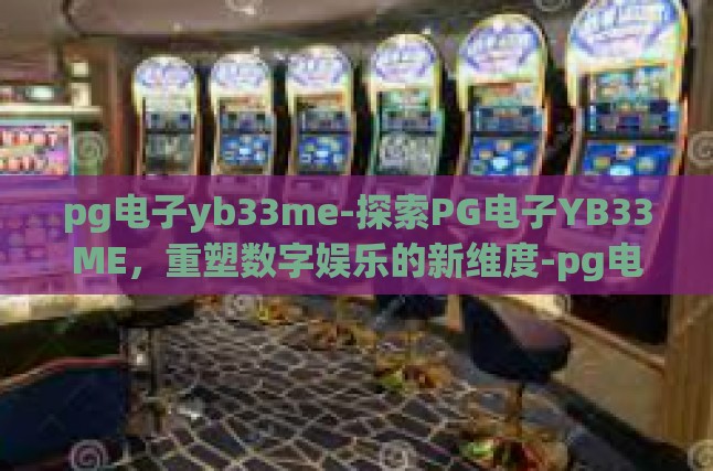 pg电子yb33me-探索PG电子YB33ME，重塑数字娱乐的新维度-pg电子yb33me