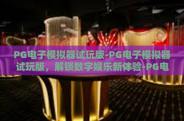 PG电子模拟器试玩版-PG电子模拟器试玩版，解锁数字娱乐新体验-PG电子模拟器试玩版
