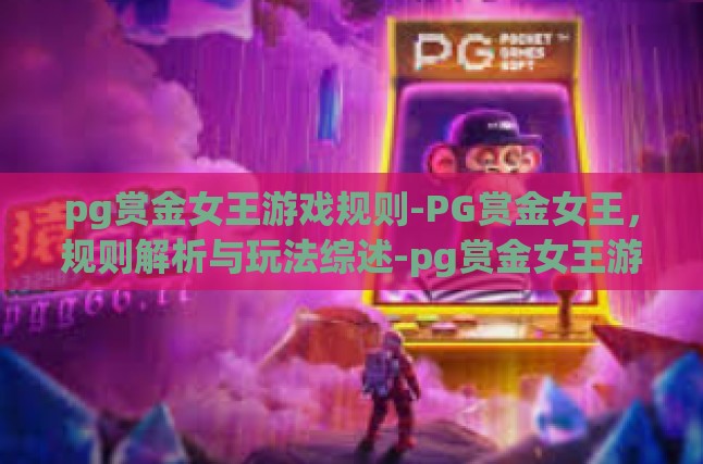 pg赏金女王游戏规则-PG赏金女王，规则解析与玩法综述-pg赏金女王游戏规则