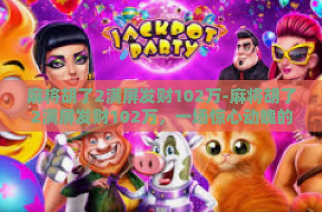 麻将胡了2满屏发财102万-麻将胡了2满屏发财102万，一场惊心动魄的牌局-麻将胡了2满屏发财102万