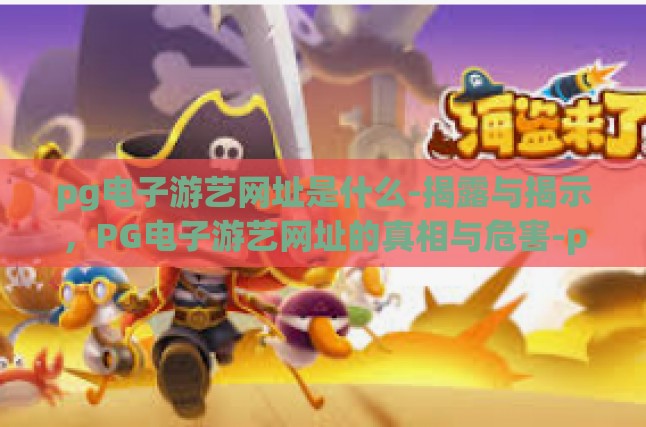 pg电子游艺网址是什么-揭露与揭示，PG电子游艺网址的真相与危害-pg电子游艺网址是什么