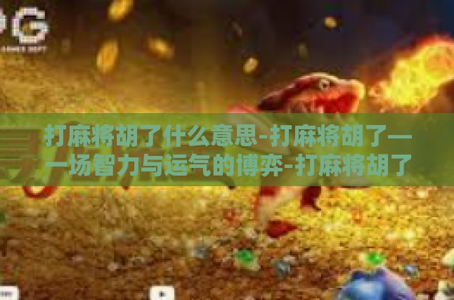 本文目录导读，麻将基础，博弈的基石胡的意义，胜利的标志文化寓意，智慧与运气的交汇社会影响，麻将与人际互动麻将，不仅仅是娱乐的独特体验