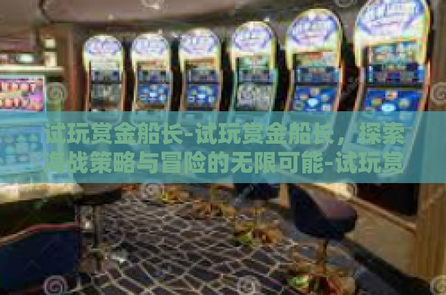 试玩赏金船长-试玩赏金船长，探索海战策略与冒险的无限可能-试玩赏金船长
