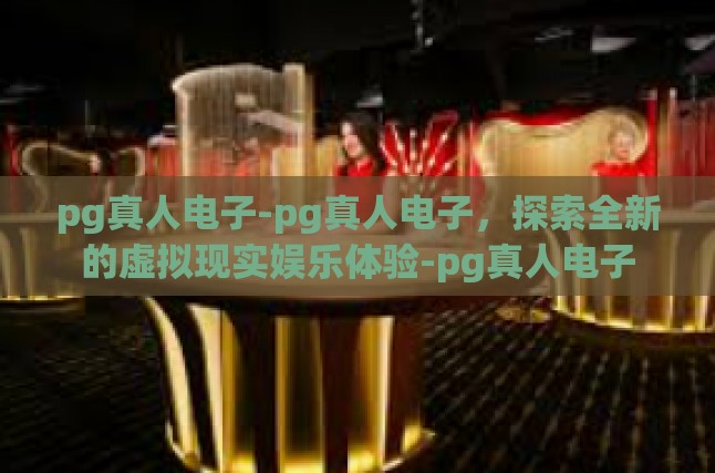 pg真人电子-pg真人电子，探索全新的虚拟现实娱乐体验-pg真人电子