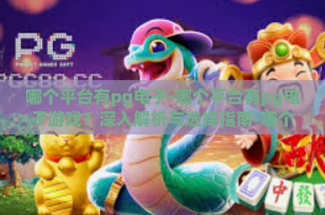 哪个平台有pg电子-哪个平台有pg电子游戏？深入解析与选择指南-哪个平台有pg电子