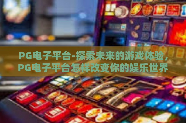 PG电子平台-探索未来的游戏体验，PG电子平台怎样改变你的娱乐世界-PG电子平台