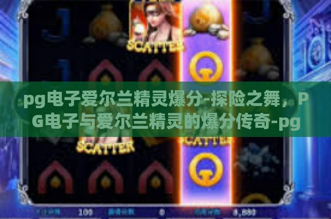 pg电子爱尔兰精灵爆分-探险之舞，PG电子与爱尔兰精灵的爆分传奇-pg电子爱尔兰精灵爆分